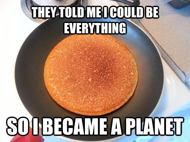 THEY TOLD ME I COULD BE EVERYTHING SO I BECAME A PLANET  Ridiculously Photogenic Pancake