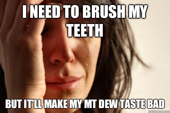 I need to brush my teeth But it'll make my Mt Dew taste bad  First World Problems
