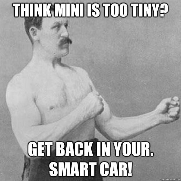 Think MINI is too tiny? GET BACK IN YOUR.     SMART CAR! - Think MINI is too tiny? GET BACK IN YOUR.     SMART CAR!  overly manly man