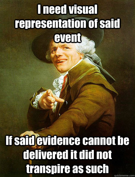 I need visual representation of said event If said evidence cannot be delivered it did not transpire as such  Joseph Decreaux