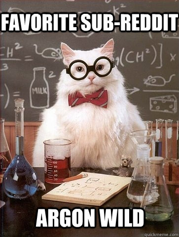 Favorite sub-reddit Argon wild - Favorite sub-reddit Argon wild  Chemistry Cat