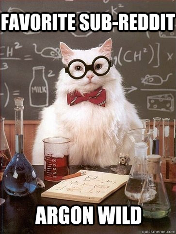 Favorite sub-reddit Argon wild  Chemistry Cat
