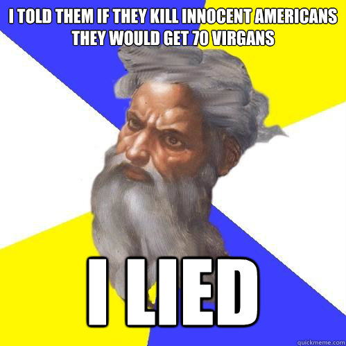 i told them if they kill innocent americans 
they would get 70 virgans i lied  Advice God