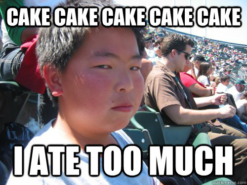 CAKE CAKE CAKE CAKE CAKE  I ate too much - CAKE CAKE CAKE CAKE CAKE  I ate too much  Not Impressed Kyle