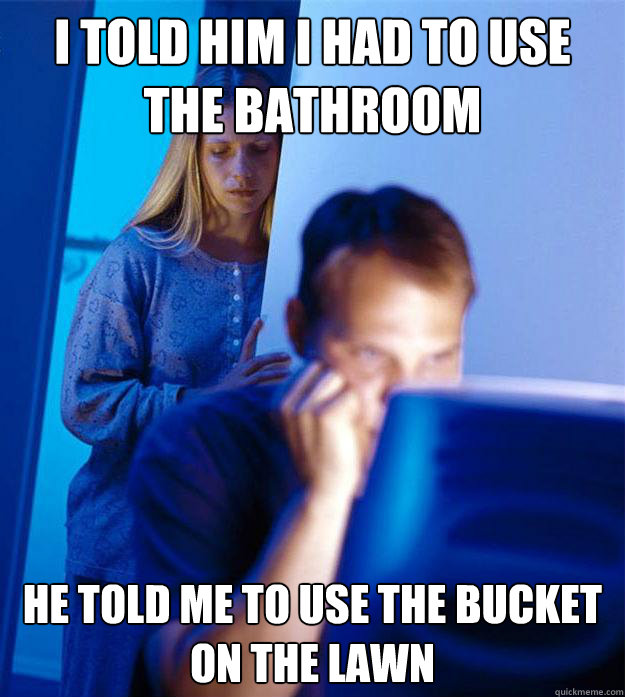 i told him i had to use the bathroom he told me to use the bucket on the lawn  Redditors Wife