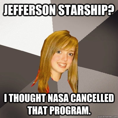 Jefferson Starship? I thought NASA cancelled that program.  Musically Oblivious 8th Grader