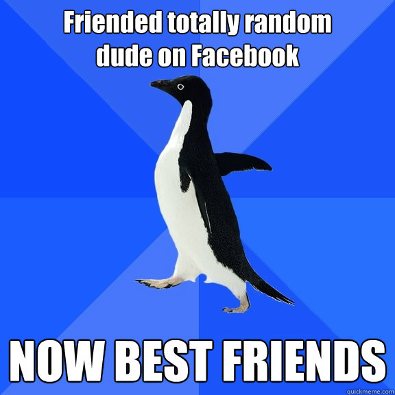Friended totally random
dude on Facebook NOW BEST FRIENDS  Socially Awkward Penguin