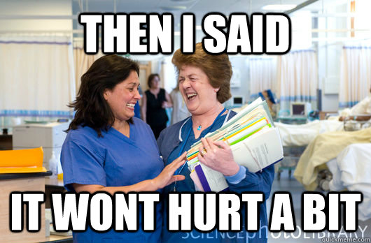 Then I said it wont hurt a bit  laughing nurses