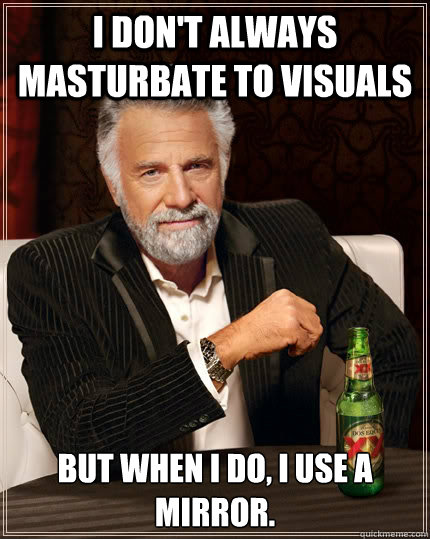 I Don't always masturbate to visuals  But when I do, I use a mirror.  The Most Interesting Man In The World