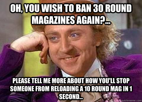 Oh, you wish to ban 30 round magazines again?... Please tell me more about how you'll stop someone from reloading a 10 round mag in 1 second... - Oh, you wish to ban 30 round magazines again?... Please tell me more about how you'll stop someone from reloading a 10 round mag in 1 second...  Condescending Wonka on blink-182 fans