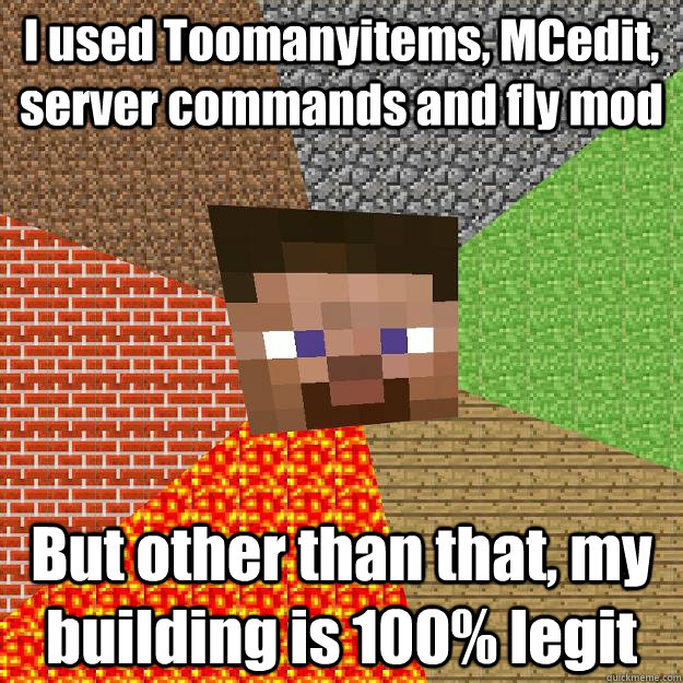 I used Toomanyitems, MCedit, server commands and fly mod But other than that, my building is 100% legit  Minecraft