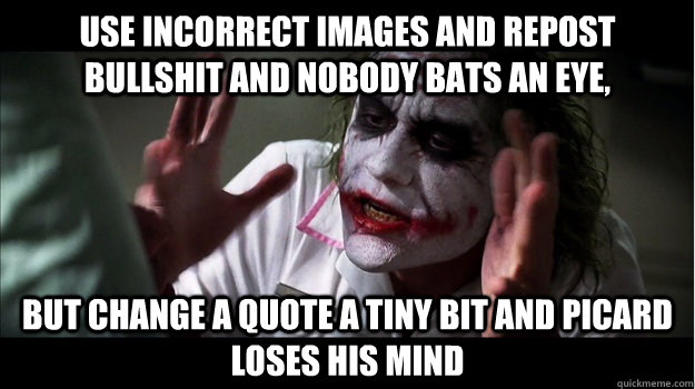 Use incorrect images and repost bullshit and nobody bats an eye, but change a quote a tiny bit and picard loses his mind  Joker Mind Loss