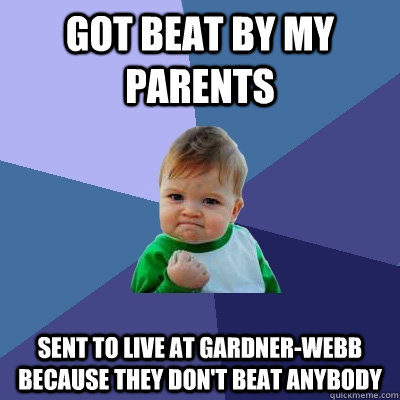 got beat by my parents sent to live at Gardner-Webb because they don't beat anybody  Success Kid