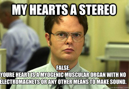 My hearts a stereo False.
Youre heart is a myogenic muscular organ with no electromagnets or any other means to make sound.  Schrute