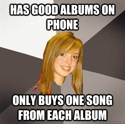 Has good albums on phone only buys one song from each album  Musically Oblivious 8th Grader