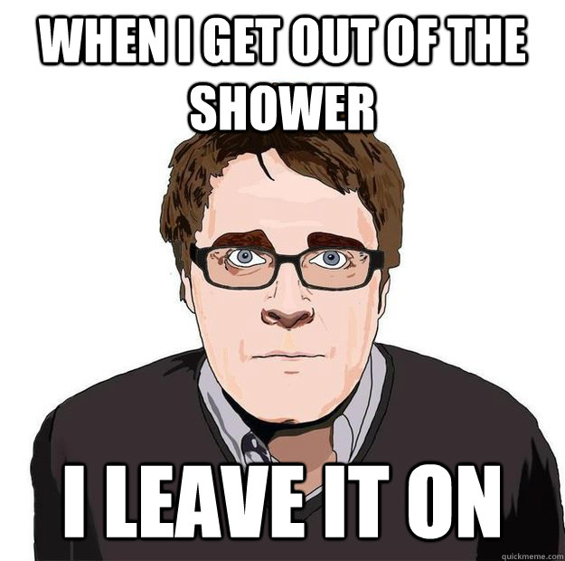 WHEN I GET OUT OF THE SHOWER I lEAVE IT ON  - WHEN I GET OUT OF THE SHOWER I lEAVE IT ON   Always Online Adam Orth