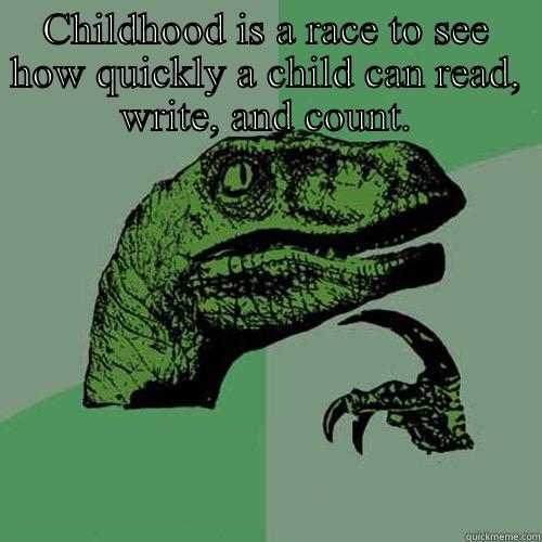 CHILDHOOD IS A RACE TO SEE HOW QUICKLY A CHILD CAN READ, WRITE, AND COUNT.  Philosoraptor