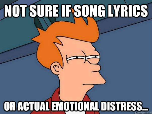 Not sure if song lyrics or actual emotional distress...  Futurama Fry