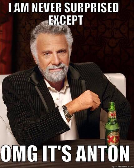 I AM NEVER SURPRISED   EXCEPT  OMG IT'S ANTON The Most Interesting Man In The World