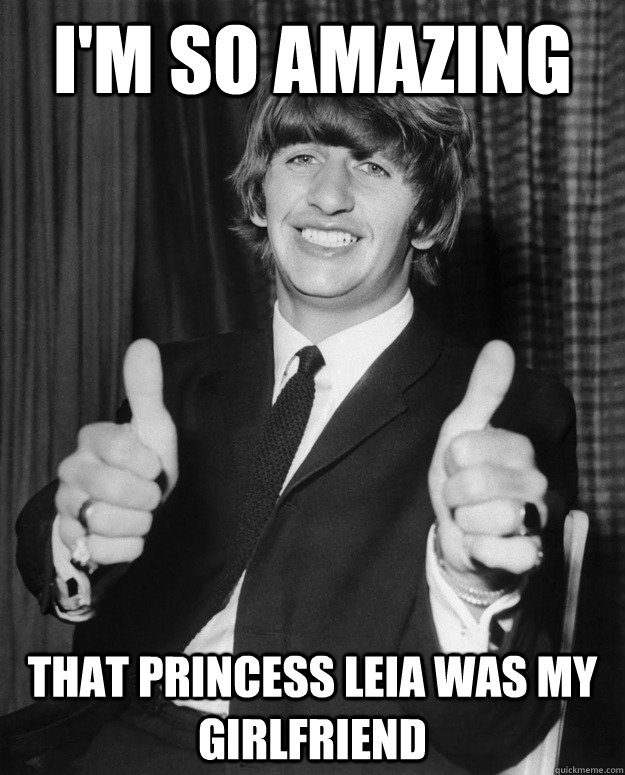 I'm so amazing that princess leia was my girlfriend - I'm so amazing that princess leia was my girlfriend  Optimistic Ringo Starr