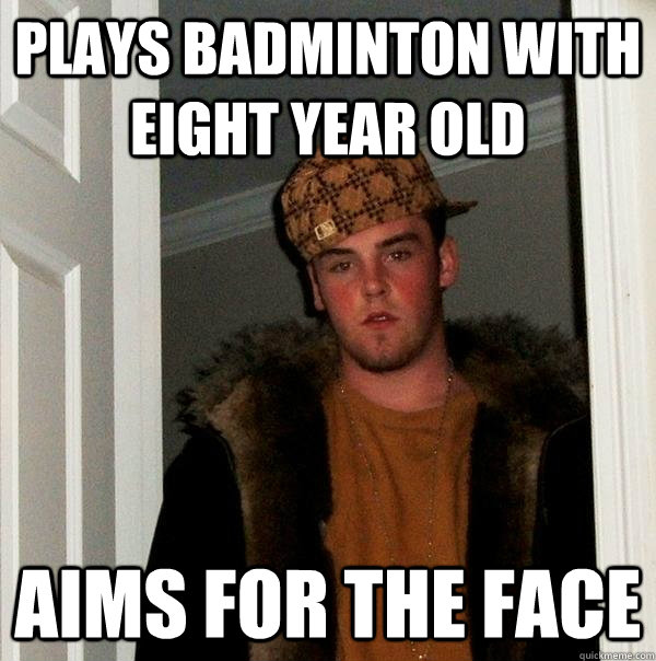 Plays badminton with eight year old Aims for the face  Scumbag Steve