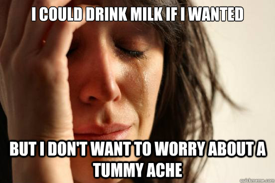 I could drink milk if I wanted But I don't want to worry about a tummy ache  First World Problems