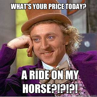 What's Your price today? a ride on my horse?!?!?!  Creepy Wonka