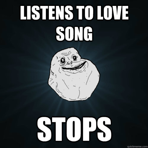 Listens to love song stops  Forever Alone