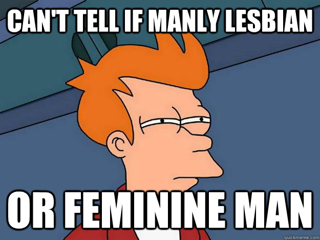 Can't tell if manly lesbian or feminine man  Suspicious Fry