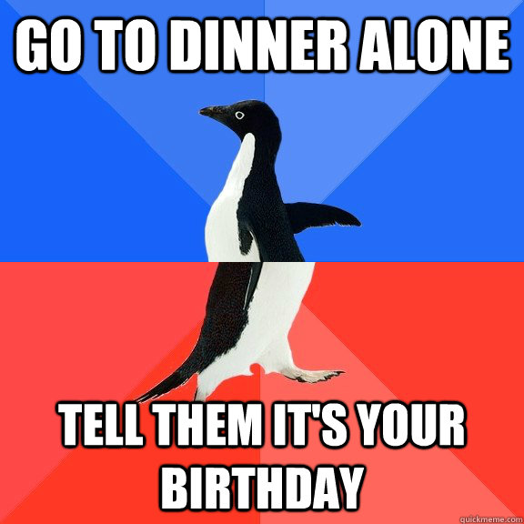 Go to dinner alone Tell them it's your birthday  Socially Awkward Awesome Penguin