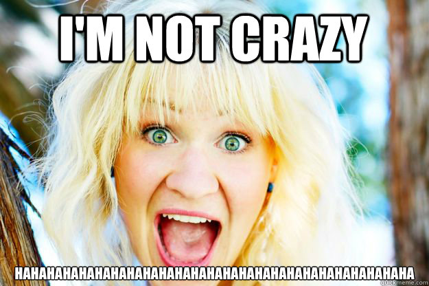 I'm not crazy HAHAHAHAhahahahahahahahahahahahahahahahahahahahaha  crazygirl