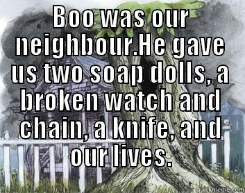 BOO WAS OUR NEIGHBOUR. HE GAVE US TWO SOAP DOLLS, A BROKEN WATCH AND CHAIN, A KNIFE, AND OUR LIVES. Misc