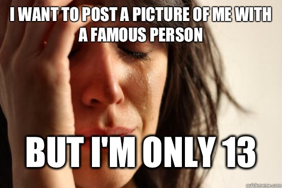 I want to post a picture of me with a famous person  But I'm only 13   First World Problems