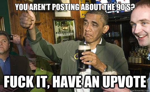 You aren't posting about the 90's? fuck it, have an upvote  Drunk Obama