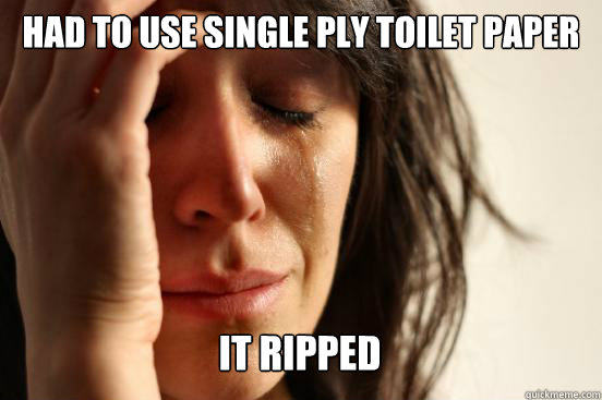 HAD TO USE SINGLE PLY TOILET PAPER IT RIPPED   First World Problems