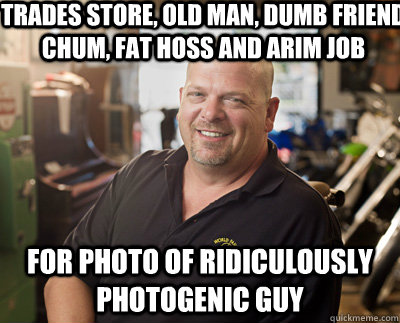 trades store, old man, dumb friend chum, fat hoss and arim job for photo of ridiculously photogenic guy  Pawn Stars