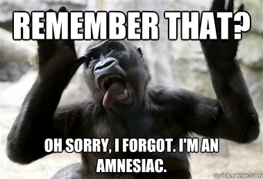 Remember that? Oh sorry, I forgot. I'm an amnesiac. - Remember that? Oh sorry, I forgot. I'm an amnesiac.  Sarcastic Gorilla