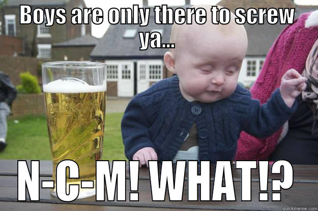 BOYS ARE ONLY THERE TO SCREW YA... N-C-M! WHAT!? drunk baby