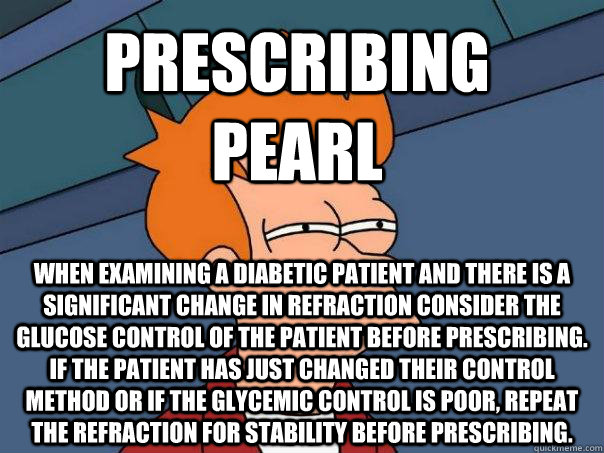 Prescribing    Pearl When examining a diabetic patient and there is a significant change in refraction consider the glucose control of the patient before prescribing. if the patient has just changed their control method or if the glycemic control is poor,  Futurama Fry