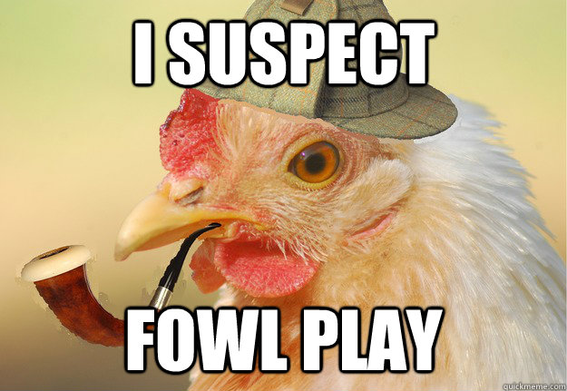 I suspect fowl play  