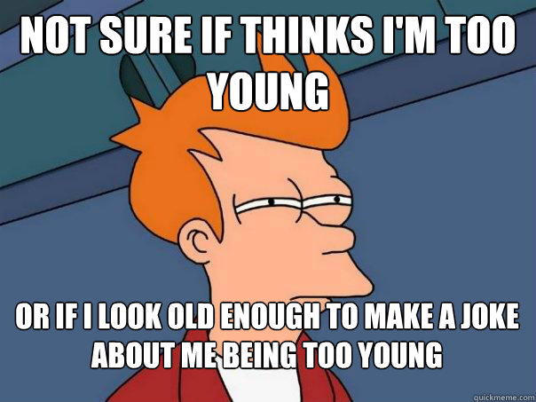 Not sure if thinks I'm too young Or if I look old enough to make a joke about me being too young - Not sure if thinks I'm too young Or if I look old enough to make a joke about me being too young  Futurama Fry