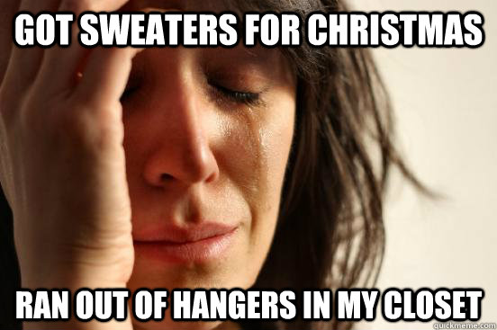 Got sweaters for Christmas Ran out of hangers in my closet  First World Problems