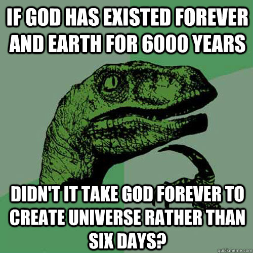 if god has existed forever and earth for 6000 years didn't it take god forever to create universe rather than six days? - if god has existed forever and earth for 6000 years didn't it take god forever to create universe rather than six days?  Philosoraptor