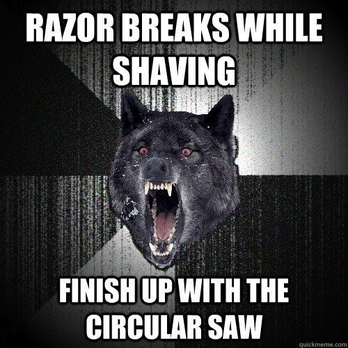 razor breaks while shaving finish up with the circular saw  Insanity Wolf