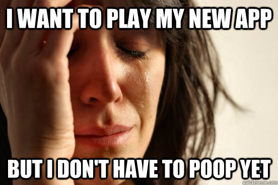 I want to play my new app But I don't have to poop yet  First World Problems