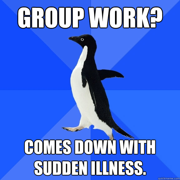 Group work? Comes down with sudden illness.  Socially Awkward Penguin