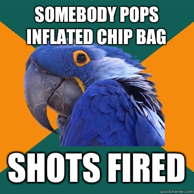 Somebody pops inflated chip bag Shots fired  Paranoid Parrot