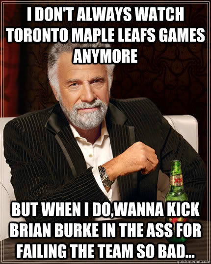 I don't always watch toronto maple leafs games anymore But when i do,wanna kick brian burke in the ass for failing the team so bad...  
