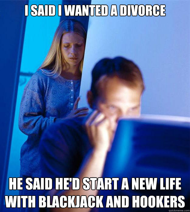 I said i wanted a divorce he said he'd start a new life with blackjack and hookers  Redditors Wife