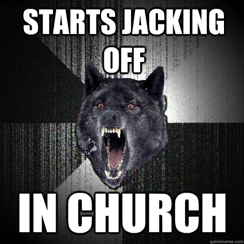 starts jacking off in church  Insanity Wolf